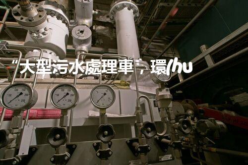 “大型污水處理車，環(huán)保先鋒，守護碧水藍天！”